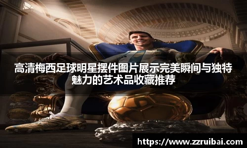 高清梅西足球明星摆件图片展示完美瞬间与独特魅力的艺术品收藏推荐
