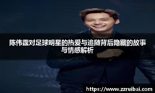 陈伟霆对足球明星的热爱与追随背后隐藏的故事与情感解析