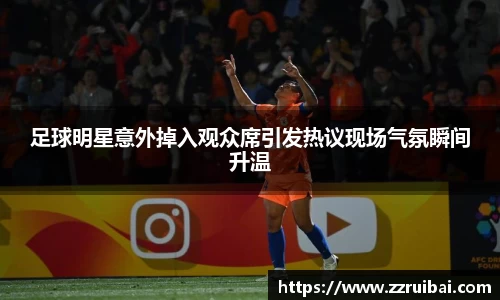 足球明星意外掉入观众席引发热议现场气氛瞬间升温